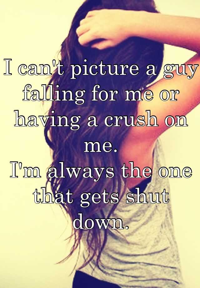 I Can T Picture A Guy Falling For Me Or Having A Crush On Me I M Always The One That Gets Shut