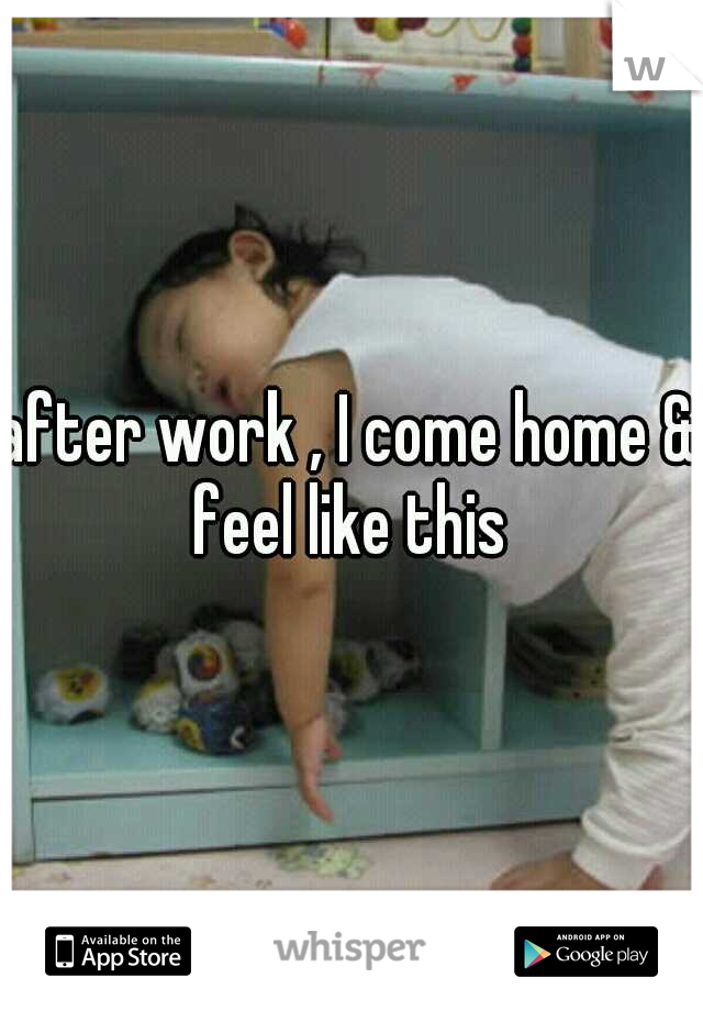 after work , I come home &' feel like this 