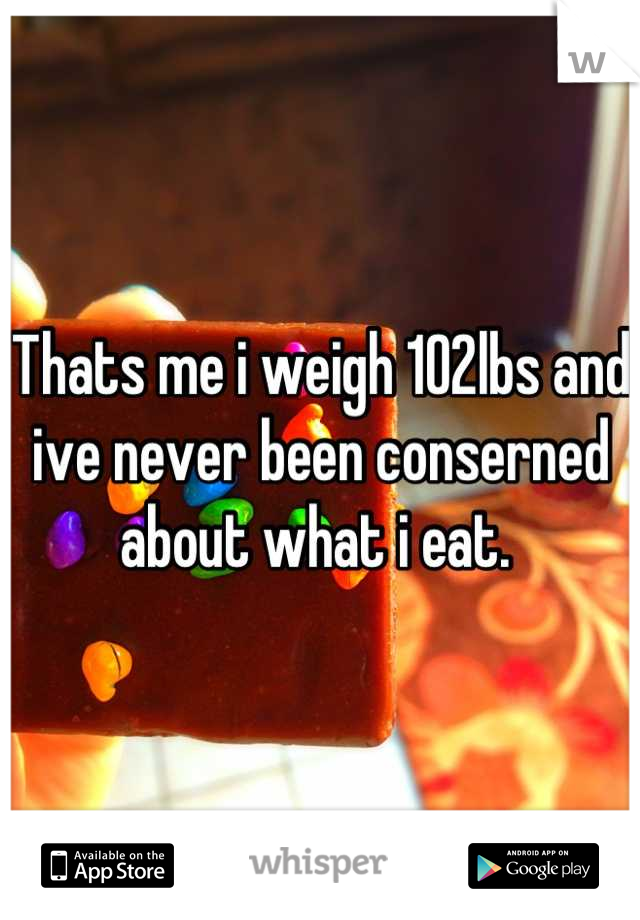 Thats me i weigh 102lbs and ive never been conserned about what i eat. 