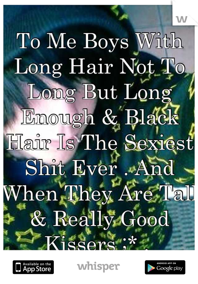 To Me Boys With Long Hair Not To Long But Long Enough & Black Hair Is The Sexiest Shit Ever . And When They Are Tall & Really Good Kissers ;* . 