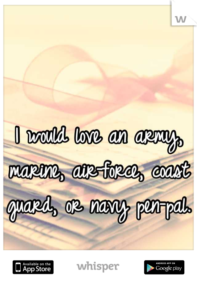 I would love an army, marine, air-force, coast guard, or navy pen-pal. 