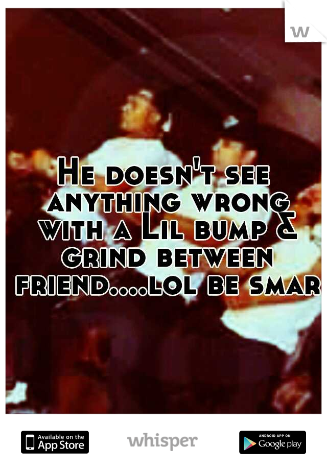 He doesn't see anything wrong with a Lil bump & grind between friend....lol be smart