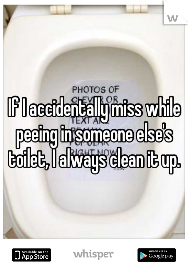 If I accidentally miss while peeing in someone else's toilet, I always clean it up.