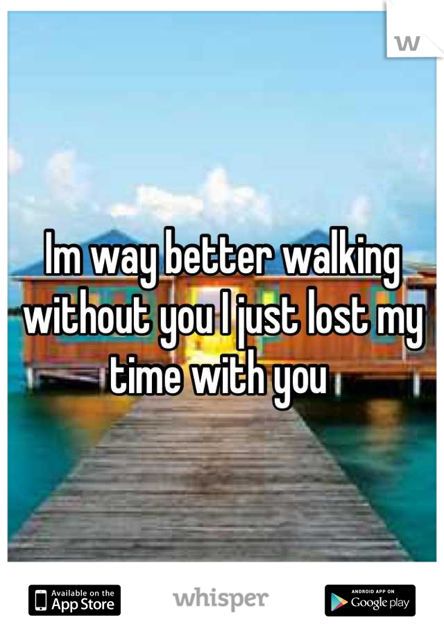 Im way better walking without you I just lost my time with you 
