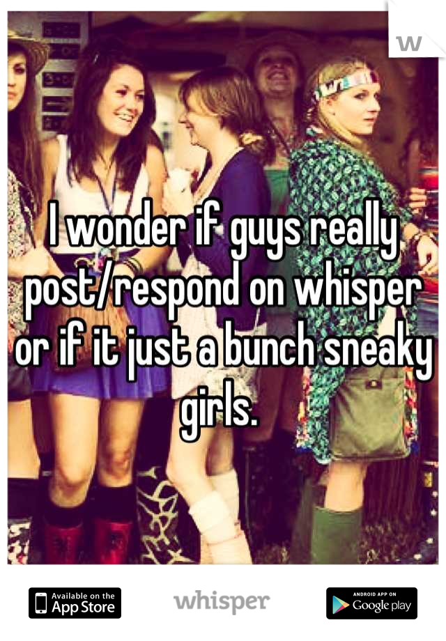 I wonder if guys really post/respond on whisper or if it just a bunch sneaky girls. 