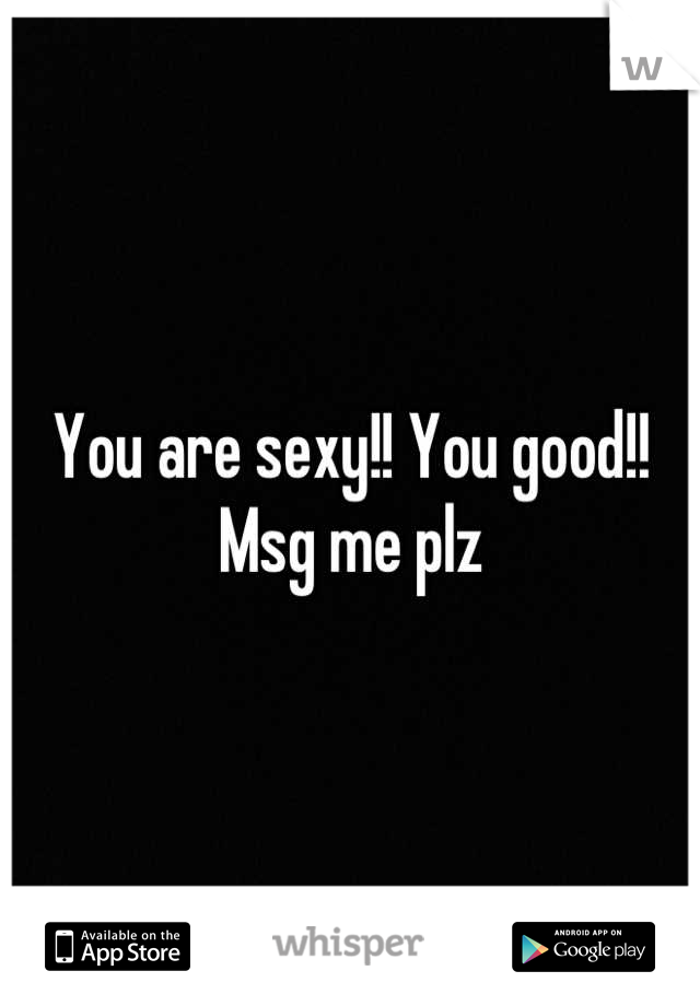 You are sexy!! You good!! Msg me plz