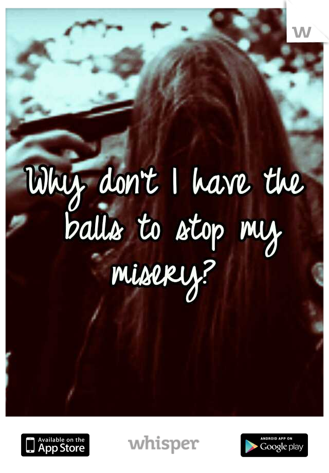 Why don't I have the balls to stop my misery? 