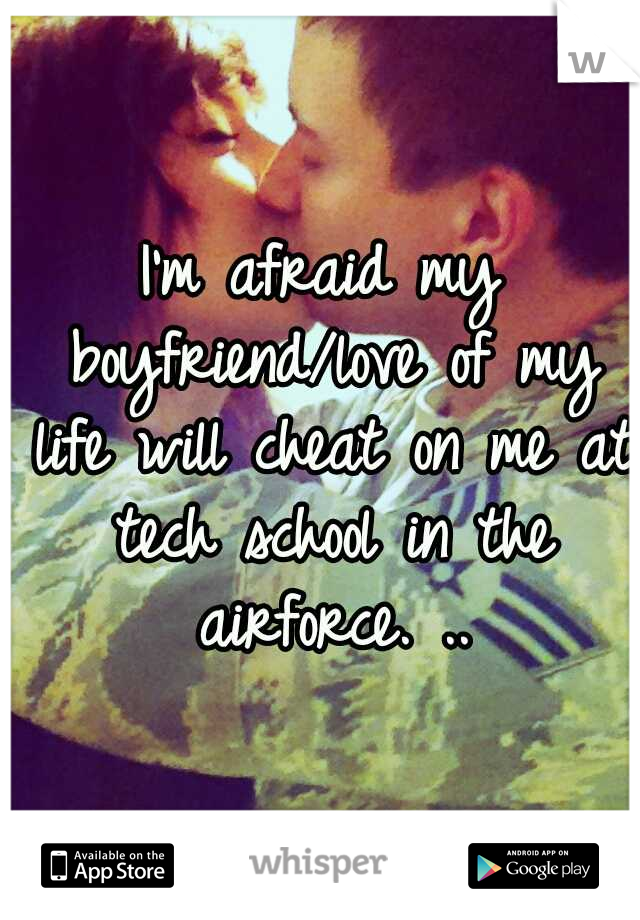I'm afraid my boyfriend/love of my life will cheat on me at tech school in the airforce. ..