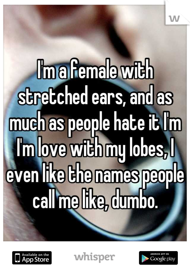 I'm a female with stretched ears, and as much as people hate it I'm I'm love with my lobes, I even like the names people call me like, dumbo.