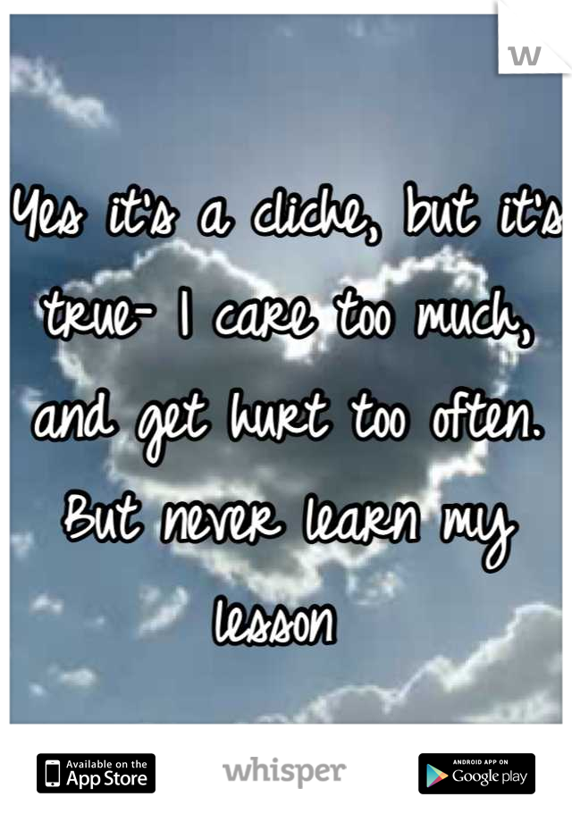 Yes it's a cliche, but it's true- I care too much, and get hurt too often. But never learn my lesson 