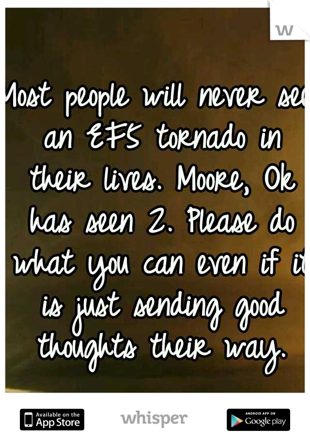 Most people will never see an EF5 tornado in their lives. Moore, Ok has seen 2. Please do what you can even if it is just sending good thoughts their way.