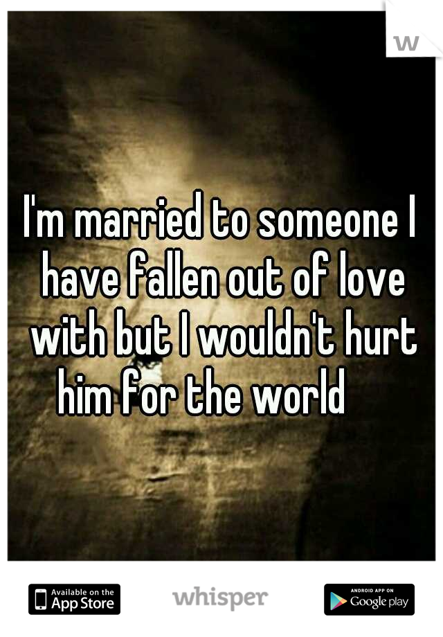 I'm married to someone I have fallen out of love with but I wouldn't hurt him for the world

