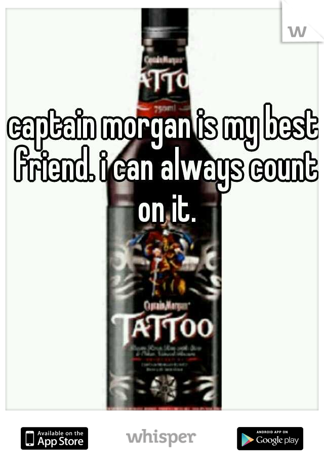 captain morgan is my best friend. i can always count on it.