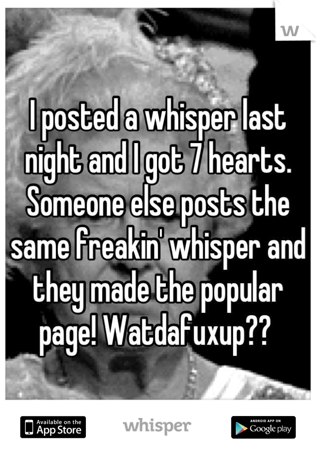 I posted a whisper last night and I got 7 hearts. Someone else posts the same freakin' whisper and they made the popular page! Watdafuxup?? 