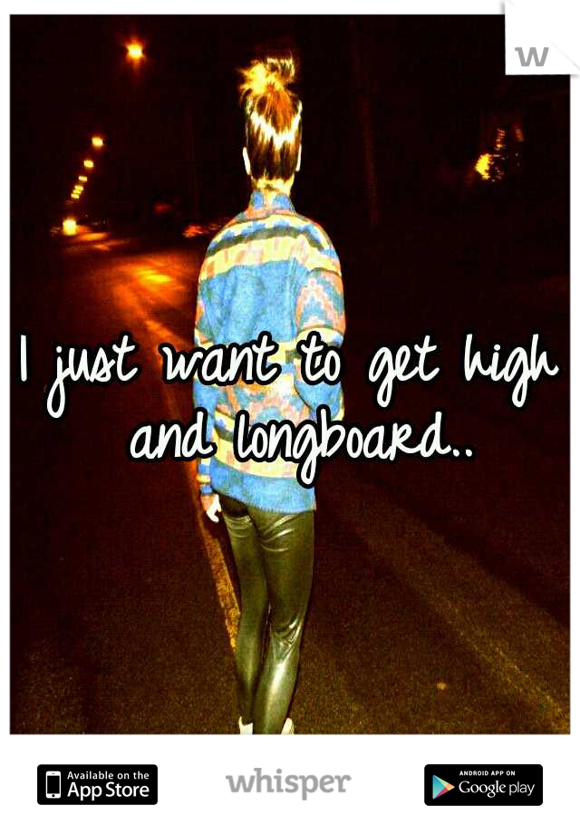 I just want to get high and longboard..