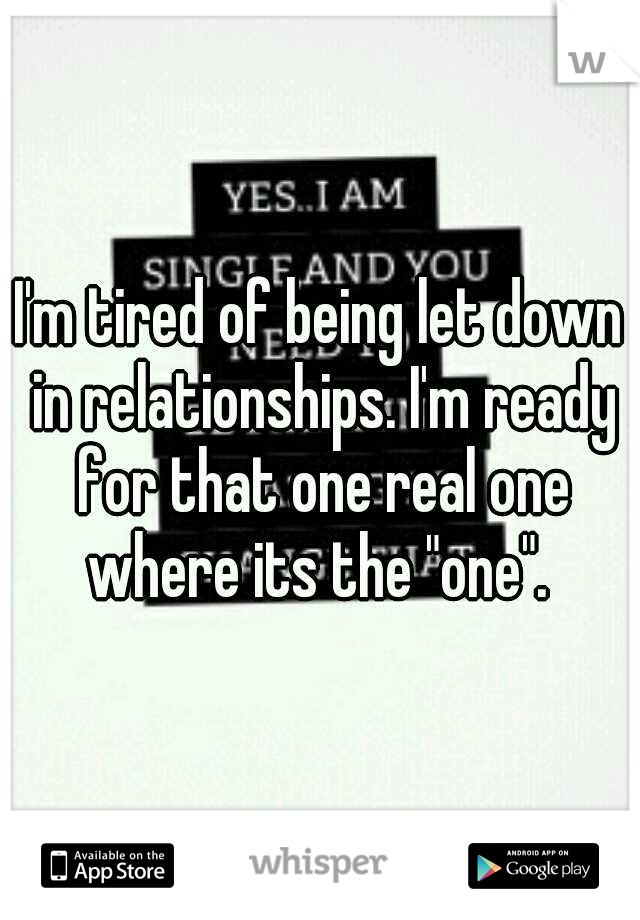 I'm tired of being let down in relationships. I'm ready for that one real one where its the "one". 