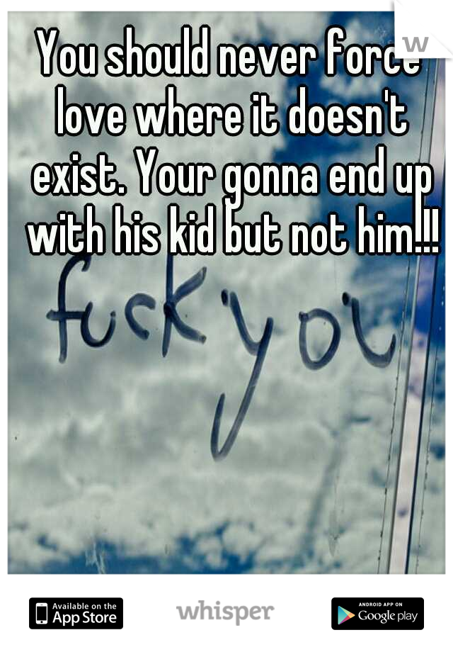 You should never force love where it doesn't exist. Your gonna end up with his kid but not him!!!