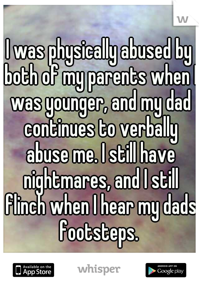I was physically abused by both of my parents when I was younger, and my dad continues to verbally abuse me. I still have nightmares, and I still flinch when I hear my dads footsteps. 