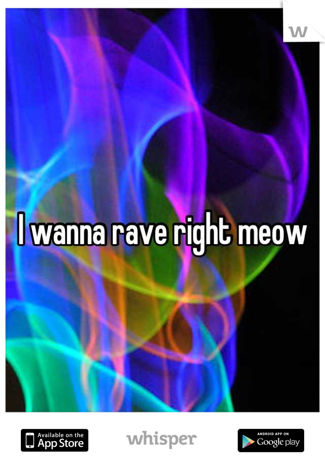 I wanna rave right meow