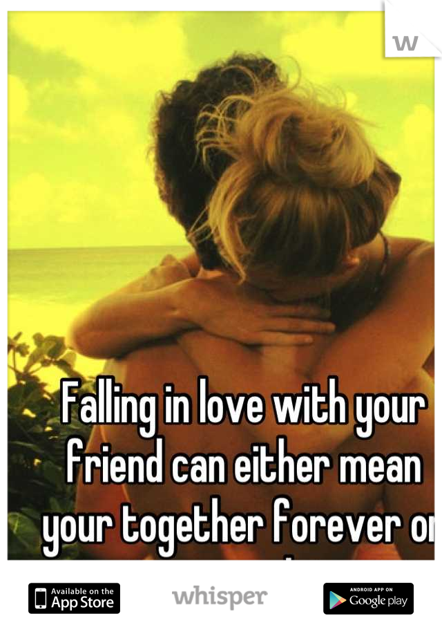 Falling in love with your friend can either mean your together forever or strangers later 
