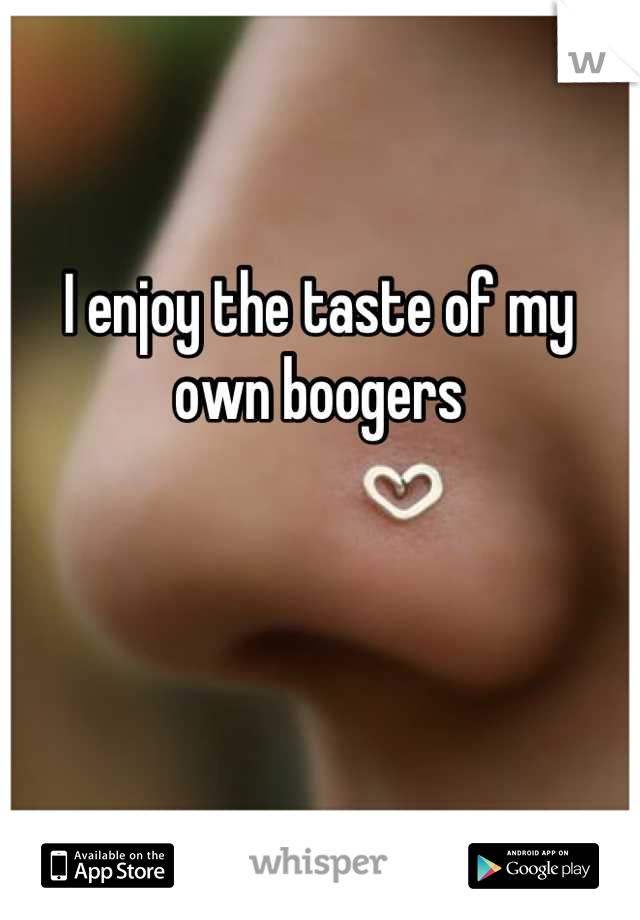 I enjoy the taste of my 
own boogers
