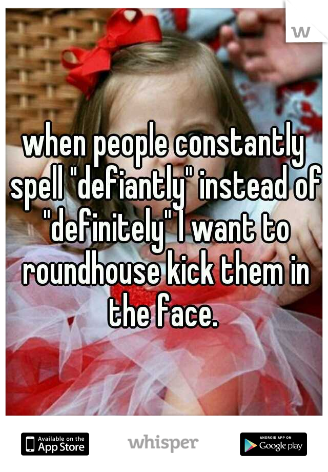 when people constantly spell "defiantly" instead of "definitely" I want to roundhouse kick them in the face. 