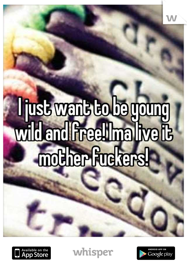 I just want to be young wild and free! Ima live it mother fuckers!