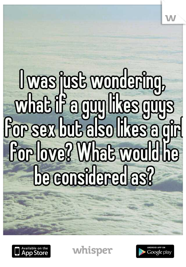 I was just wondering, what if a guy likes guys for sex but also likes a girl for love? What would he be considered as?