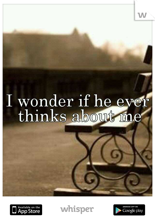 I wonder if he ever thinks about me