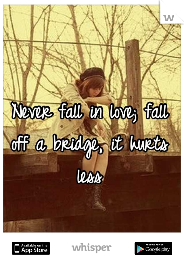 Never fall in love; fall off a bridge, it hurts less