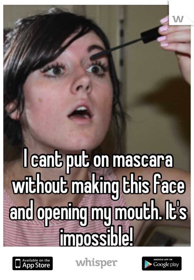 I cant put on mascara without making this face and opening my mouth. It's impossible! 