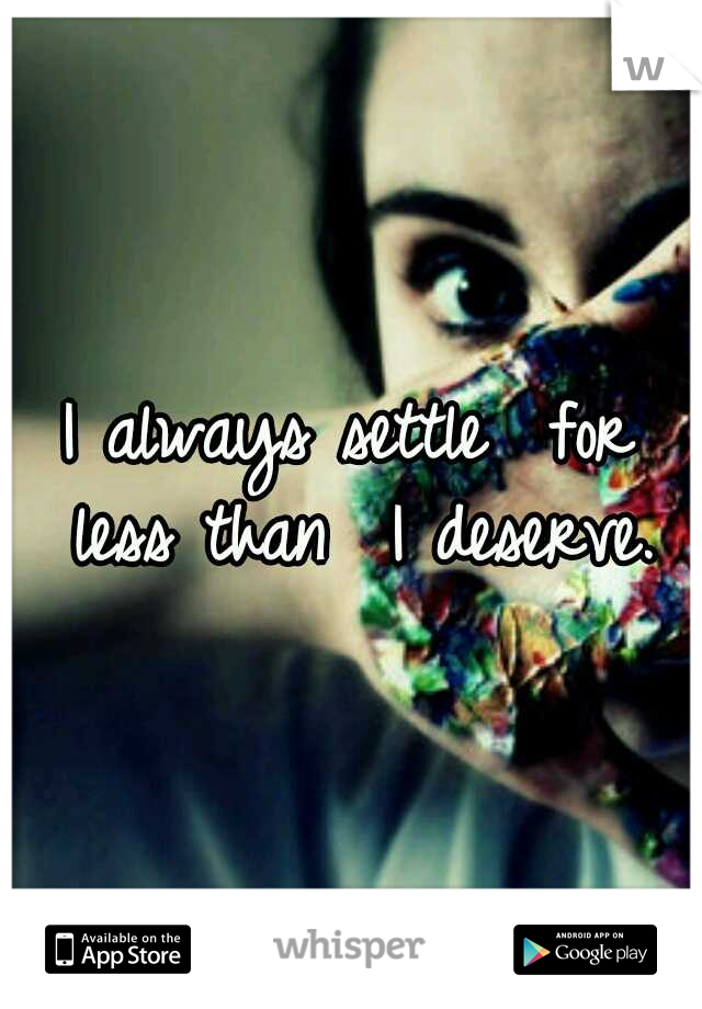 I always settle
 for less than 
I deserve.