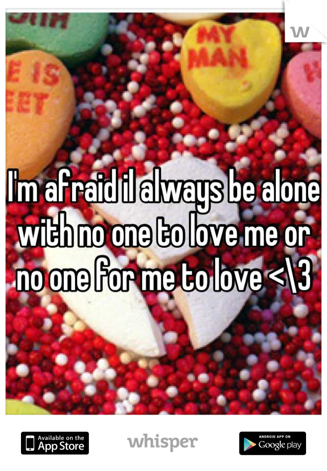 I'm afraid il always be alone with no one to love me or no one for me to love <\3