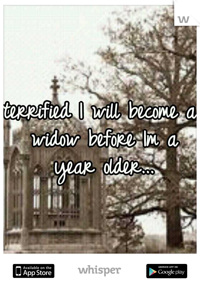terrified I will become a widow before Im a year older...
