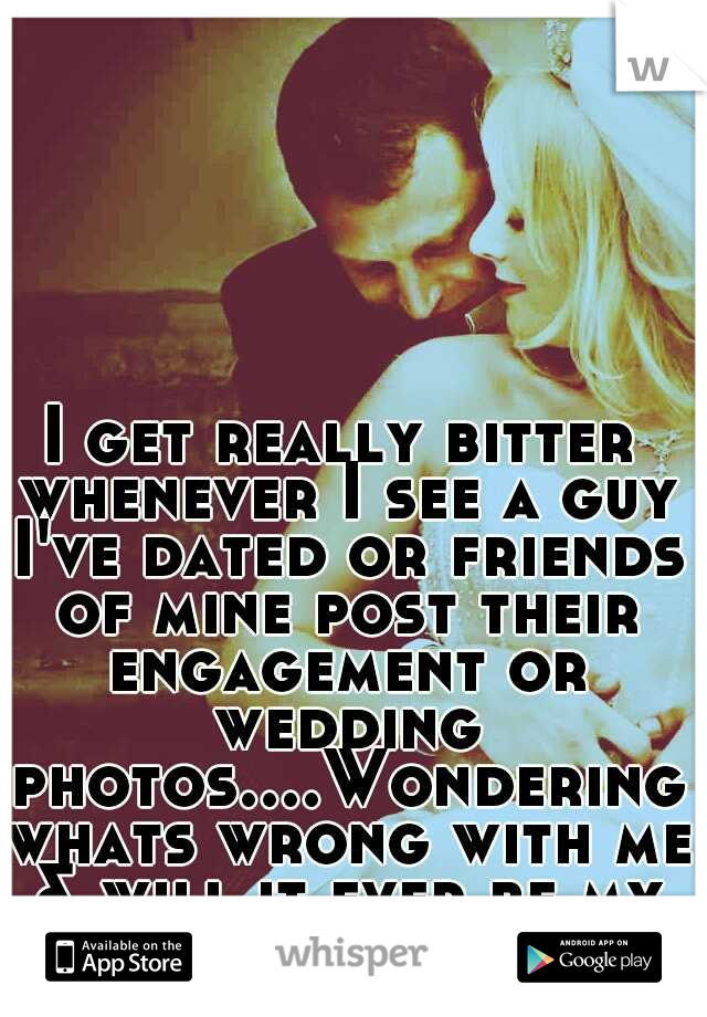 I get really bitter whenever I see a guy I've dated or friends of mine post their engagement or wedding photos....Wondering whats wrong with me & will it ever be my turn?