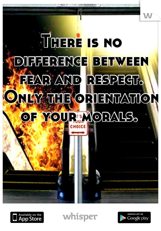 There is no difference between fear and respect. Only the orientation of your morals. 