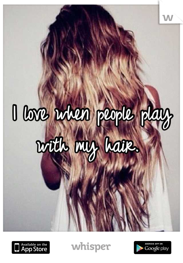 I love when people play with my hair. 