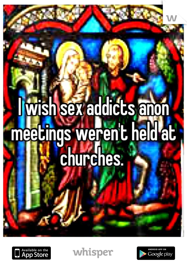 I wish sex addicts anon meetings weren't held at churches. 