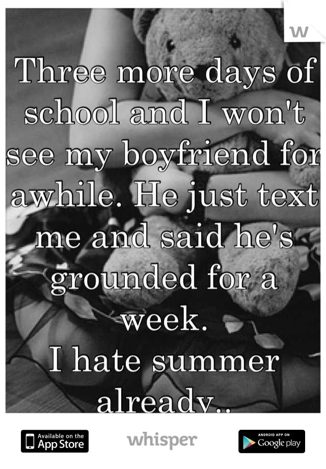 Three more days of school and I won't see my boyfriend for awhile. He just text me and said he's grounded for a week. 
I hate summer already..