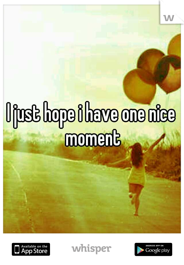 I just hope i have one nice moment