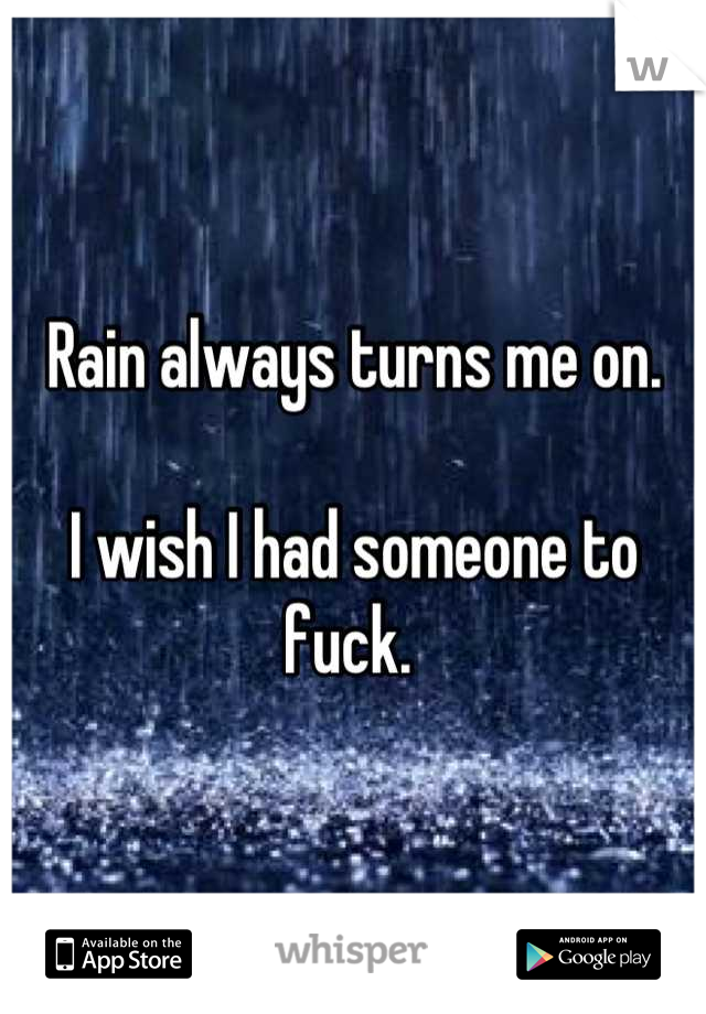 Rain always turns me on. 

I wish I had someone to fuck. 