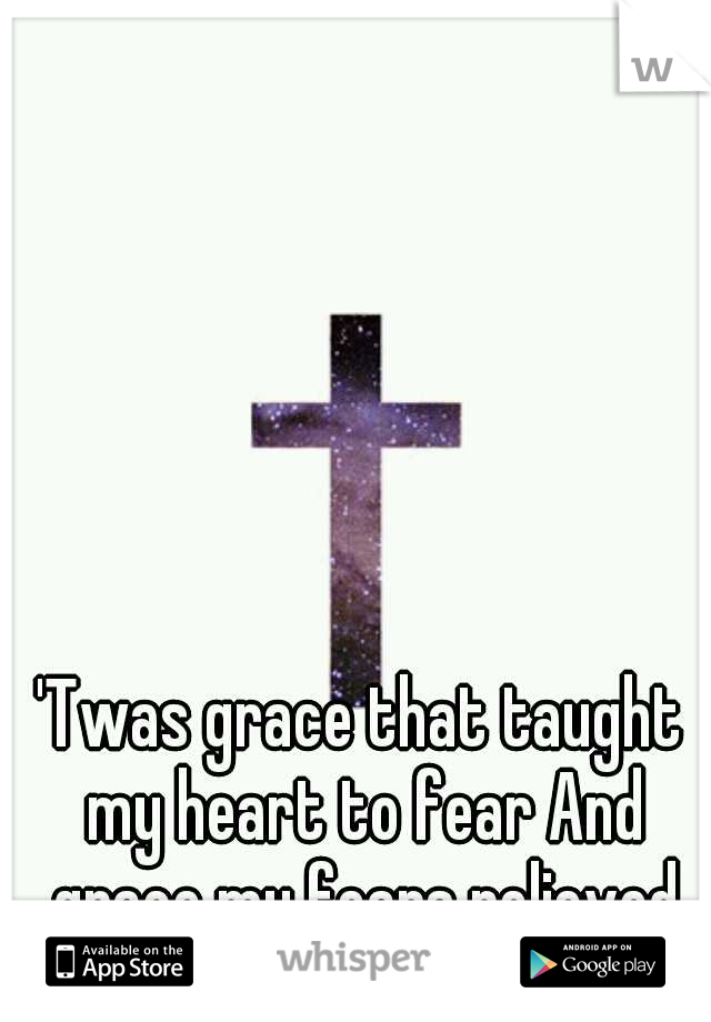 'Twas grace that taught my heart to fear And grace my fears relieved