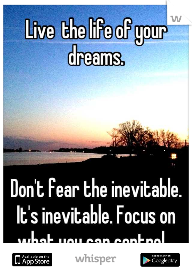 Live  the life of your dreams. 




Don't fear the inevitable. It's inevitable. Focus on what you can control ❤