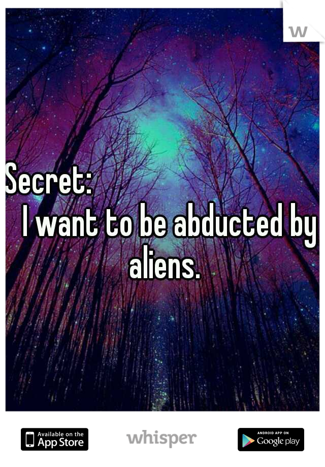 Secret:














I want to be abducted by aliens.
