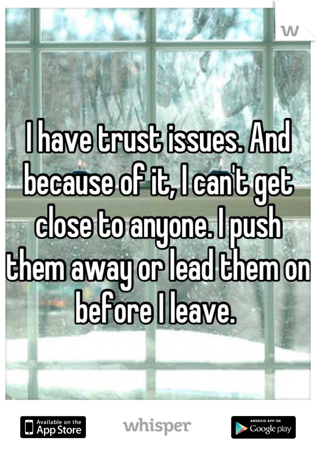 I have trust issues. And because of it, I can't get close to anyone. I push them away or lead them on before I leave. 