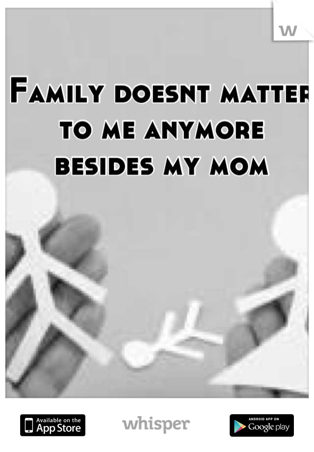 Family doesnt matter to me anymore besides my mom