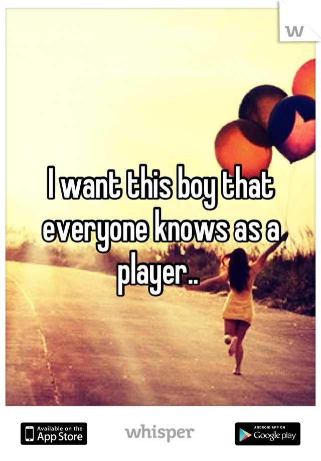 I want this boy that everyone knows as a player.. 