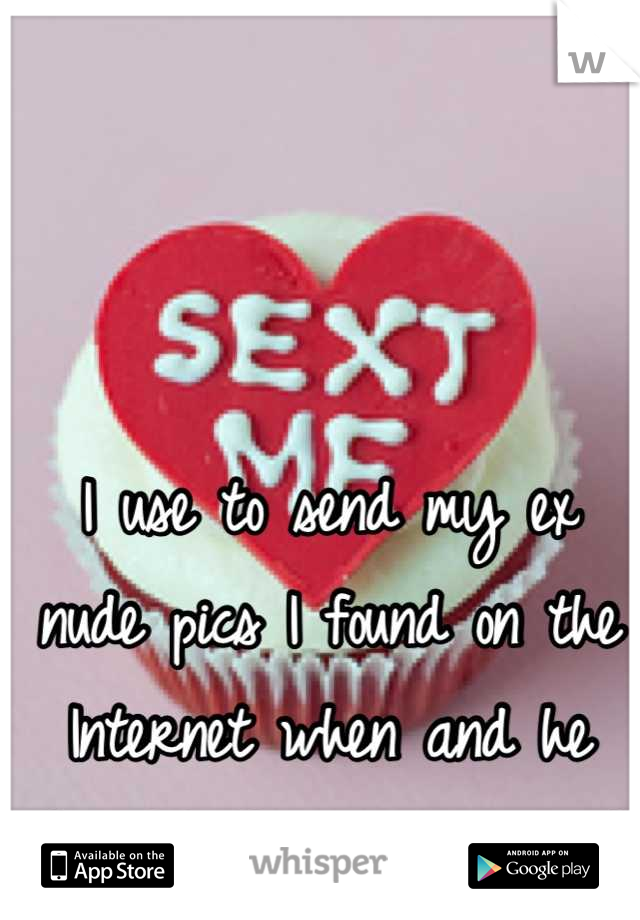 I use to send my ex nude pics I found on the Internet when and he thought they were me ;) 