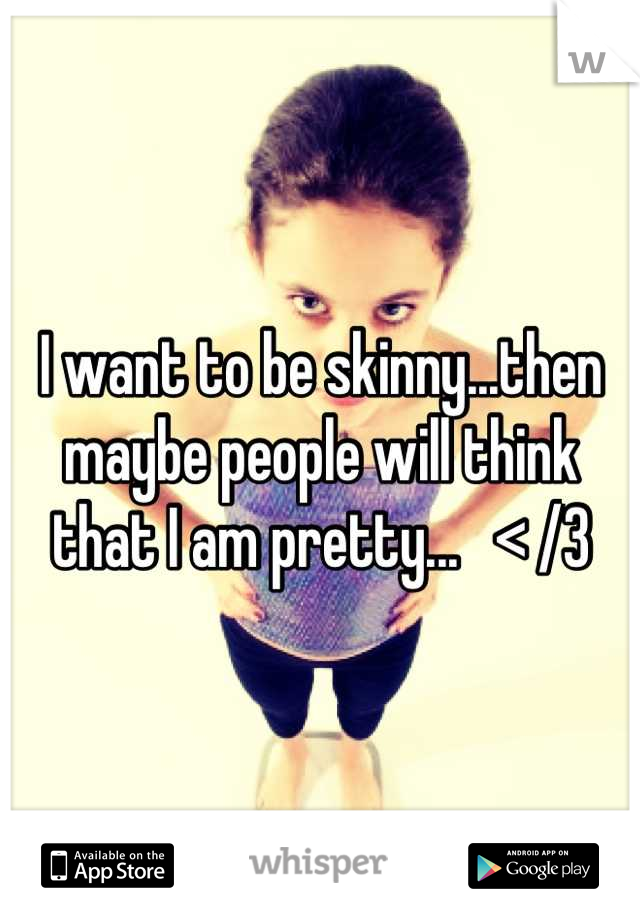 I want to be skinny...then maybe people will think that I am pretty...   < /3
