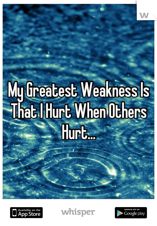 My Greatest Weakness Is That I Hurt When Others Hurt...
